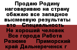 Продаю Родину.наговариваю на страну.обажаю все западное.высмеевую результаты вто › Специальность ­ Не хороший человек - Все города Работа » Резюме   . Приморский край,Дальнереченск г.